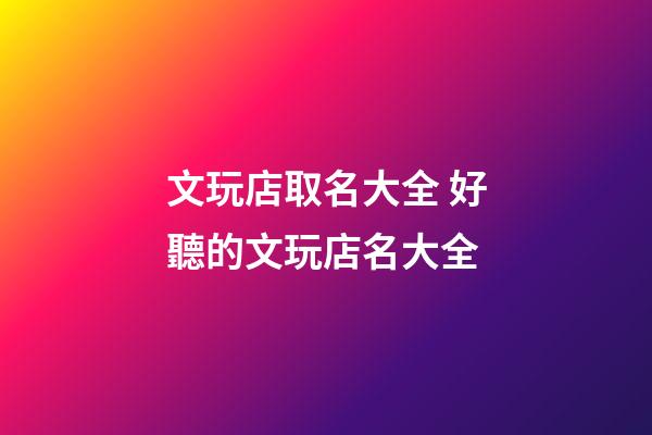 文玩店取名大全 好聽的文玩店名大全-第1張-店鋪起名-玄機派